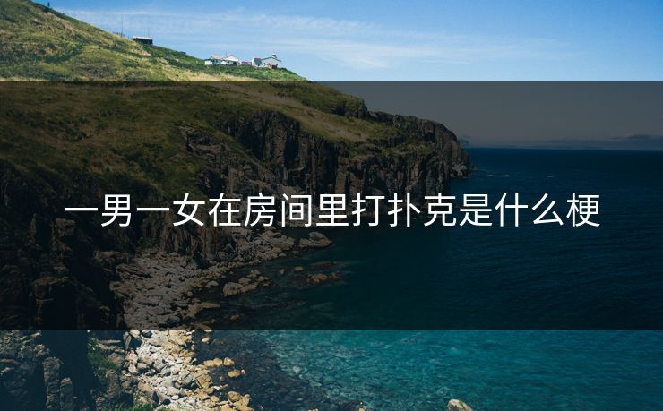 一男一女在房间里打扑克是什么梗