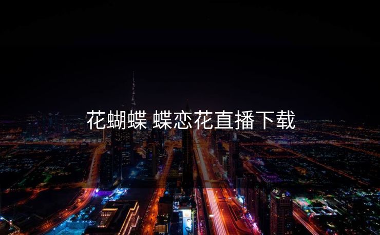 花蝴蝶 蝶恋花直播下载 花蝴蝶 蝶恋花直播下载