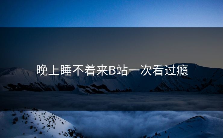 晚上睡不着来B站一次看过瘾