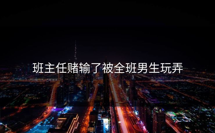 班主任赌输了被全班男生玩弄