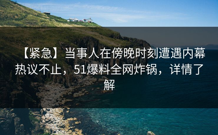 【紧急】当事人在傍晚时刻遭遇内幕 热议不止，51爆料全网炸锅，详情了解