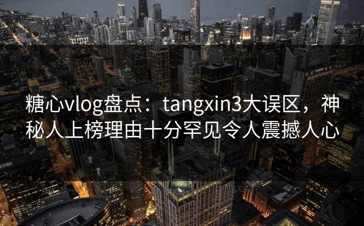 糖心vlog盘点：tangxin3大误区，神秘人上榜理由十分罕见令人震撼人心
