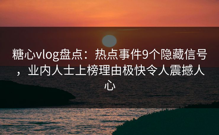 糖心vlog盘点:热点事件9个隐藏信号,业内人士上榜理由极快令人震撼人心 糖心vlog盘点:热点事件9个隐藏信号,业内人士上榜理由极快令人震撼人心