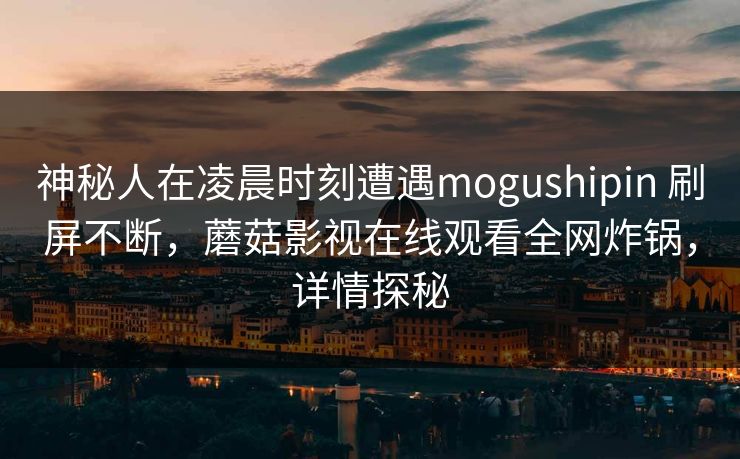 神秘人在凌晨时刻遭遇mogushipin 刷屏不断，蘑菇影视在线观看全网炸锅，详情探秘