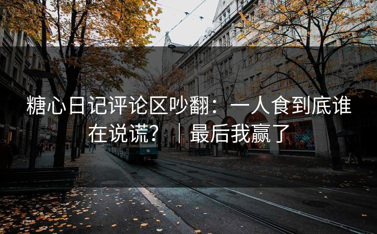 糖心日记评论区吵翻：一人食到底谁在说谎？｜最后我赢了