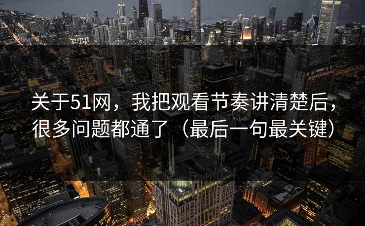 关于51网，我把观看节奏讲清楚后，很多问题都通了（最后一句最关键）