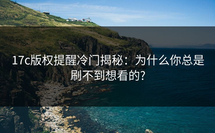 17c版权提醒冷门揭秘：为什么你总是刷不到想看的?