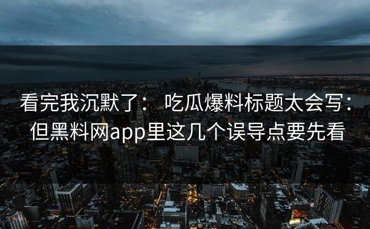 看完我沉默了: 吃瓜爆料标题太会写: 但黑料网app里这几个误导点要先看 看完我沉默了: 吃瓜爆料标题太会写: 但黑料网app里这几个误导点要先看