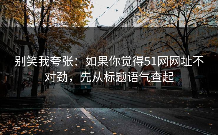 别笑我夸张：如果你觉得51网网址不对劲，先从标题语气查起