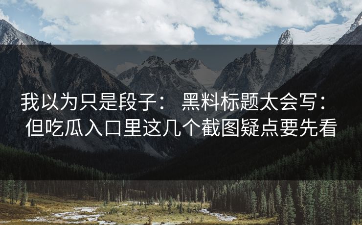我以为只是段子： 黑料标题太会写： 但吃瓜入口里这几个截图疑点要先看