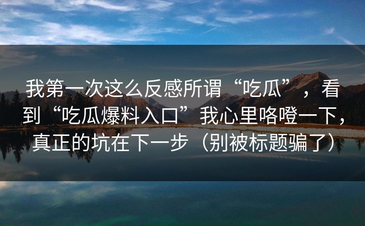 我第一次这么反感所谓“吃瓜”，看到“吃瓜爆料入口”我心里咯噔一下，真正的坑在下一步（别被标题骗了）