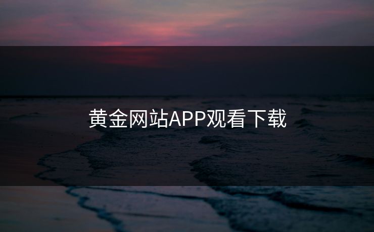黄金网站APP观看下载 黄金网站APP观看下载