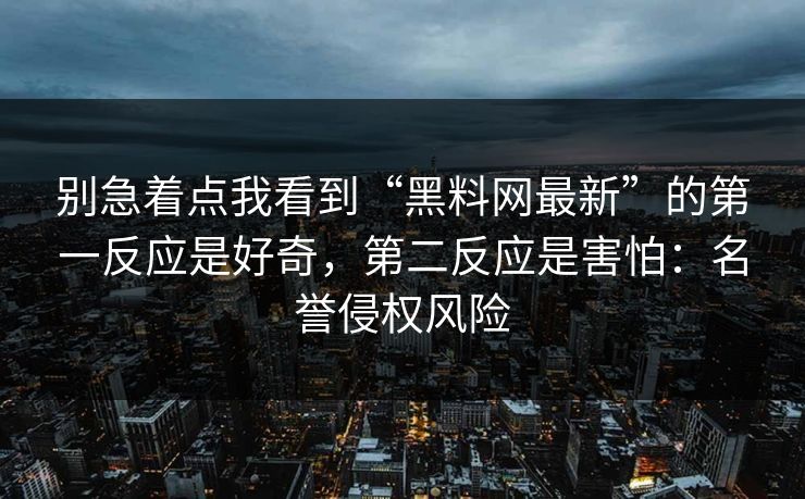 别急着点我看到“黑料网最新”的第一反应是好奇，第二反应是害怕：名誉侵权风险