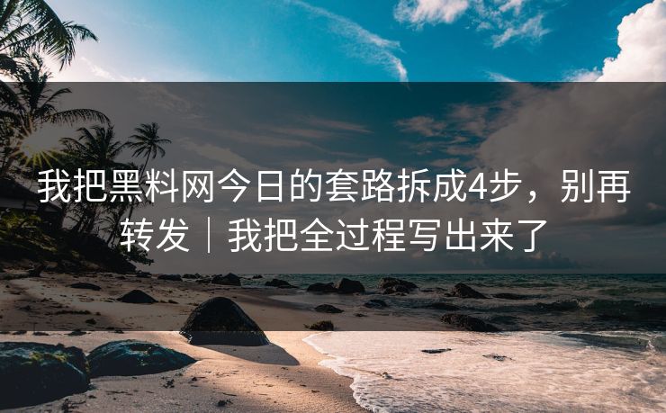 我把黑料网今日的套路拆成4步，别再转发｜我把全过程写出来了