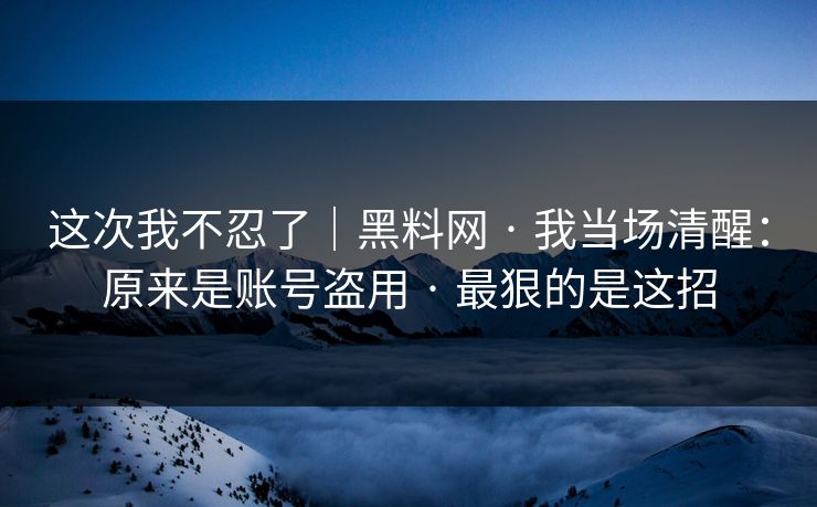 这次我不忍了｜黑料网 · 我当场清醒：原来是账号盗用 · 最狠的是这招