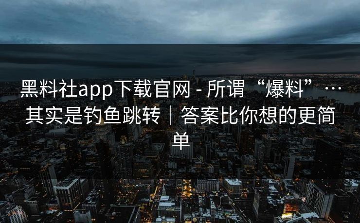 黑料社app下载官网 - 所谓“爆料”…其实是钓鱼跳转｜答案比你想的更简单