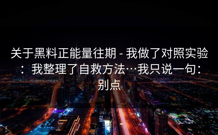 关于黑料正能量往期 - 我做了对照实验：我整理了自救方法…我只说一句：别点