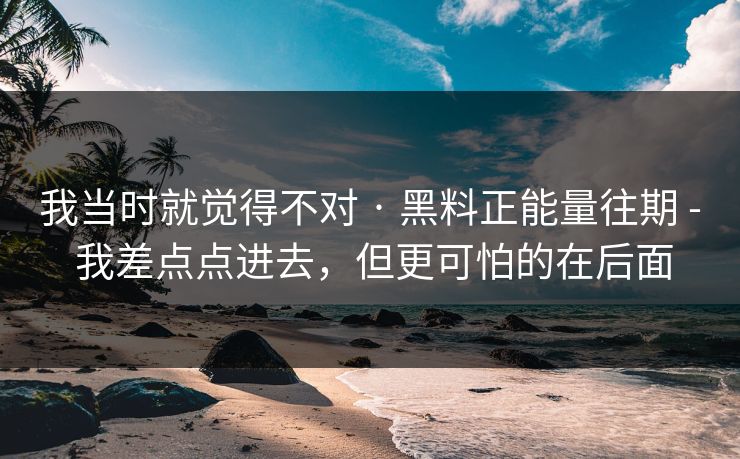 我当时就觉得不对 · 黑料正能量往期 - 我差点点进去，但更可怕的在后面