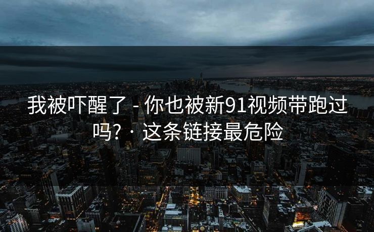 我被吓醒了 - 你也被新91视频带跑过吗? · 这条链接最危险