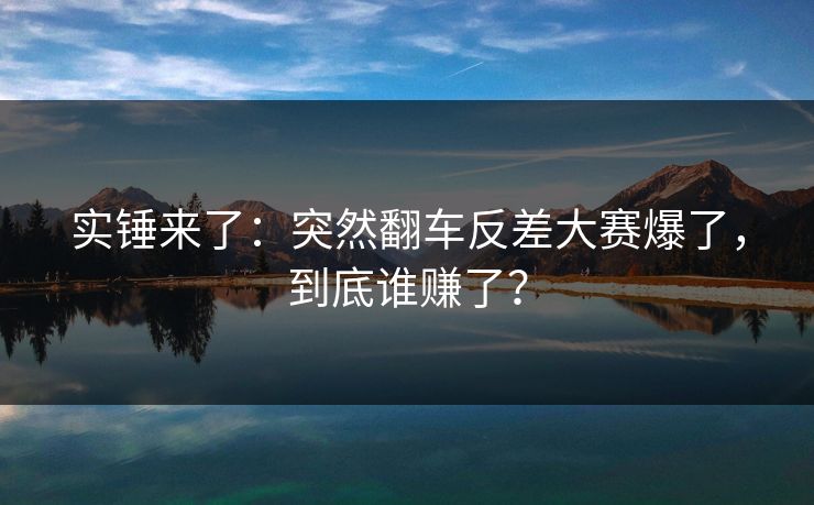 实锤来了：突然翻车反差大赛爆了，到底谁赚了？
